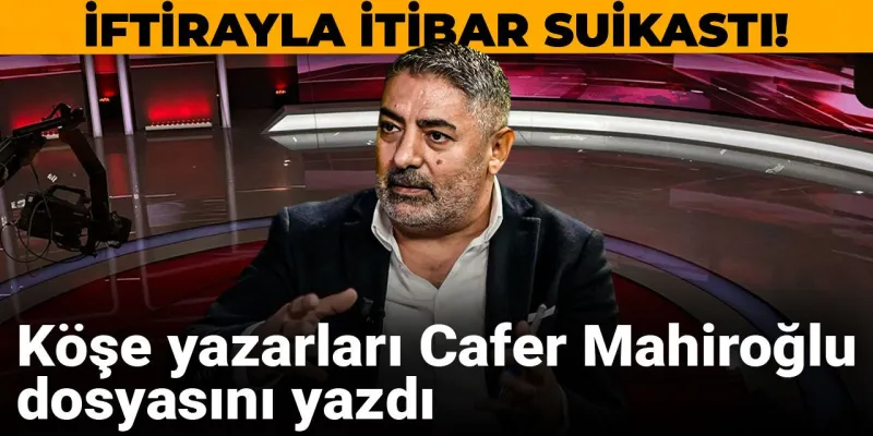 İftirayla itibar suikastı! Köşe yazarları Cafer Mahiroğlu dosyasını yazdı