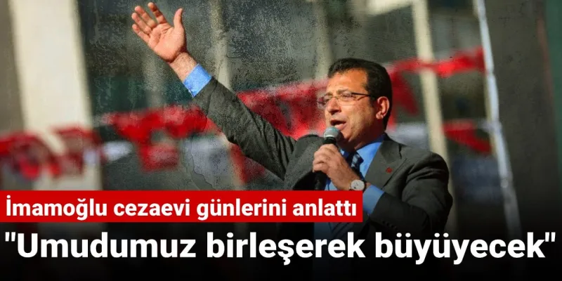 İmamoğlu'ndan Cezaevi Günleri İtirafı: Umut Birleşerek Büyüyecek!