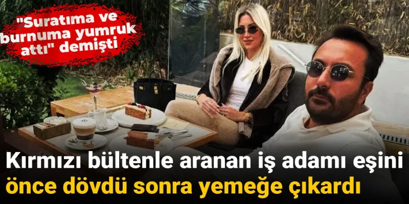 Kırmızı bültenle aranan iş adamı eşini önce dövdü sonra yemeğe çıkardı