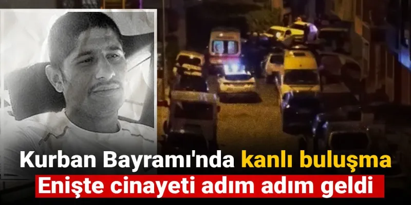 Kurban Bayramı'nda kanlı buluşma: Enişte cinayeti adım adım geldi