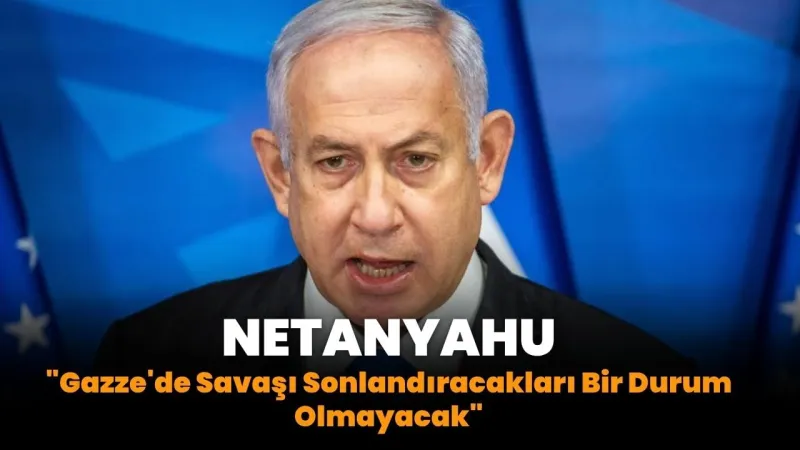 Netanyahu'dan Şok Sözler: Gazze'de Savaş Bitmeyecek!
